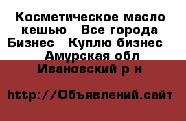 Косметическое масло кешью - Все города Бизнес » Куплю бизнес   . Амурская обл.,Ивановский р-н